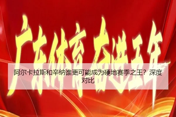 阿尔卡拉斯和辛纳谁更可能成为硬地赛季之王？深度对比